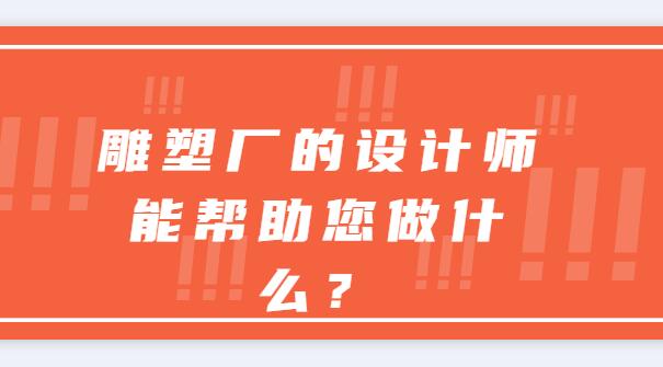 雕塑廠的設(shè)計(jì)師能幫助您做什么？